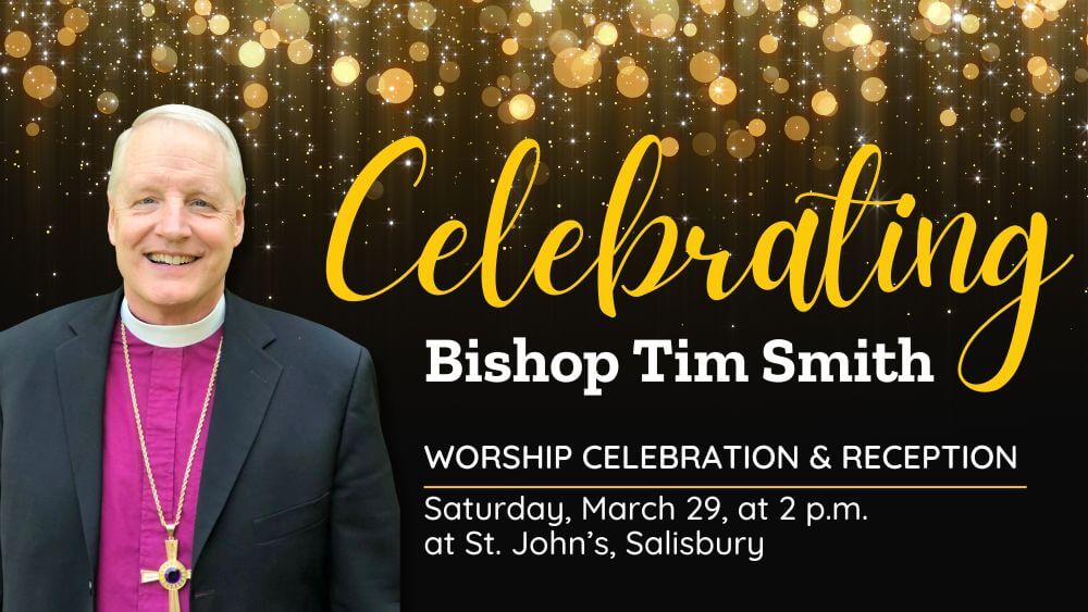 A Worship Celebration honoring the retirement of Bishop Tim Smith will be held at St. John's, Salisbury, on Saturday, March 29, at 2 p.m., followed by a reception.